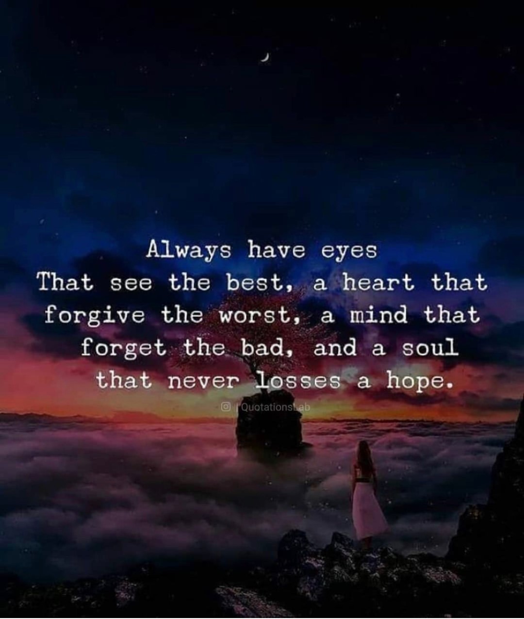 Always have eyes. That see the best, a heart, that forgive the worst, a mind that forget the bad, and a soul that never losses a hope.