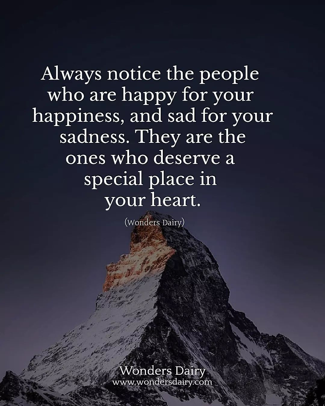Always notice the people who are happy for your happiness, and sad for your sadness. They are the ones who deserve a special place in your heart.