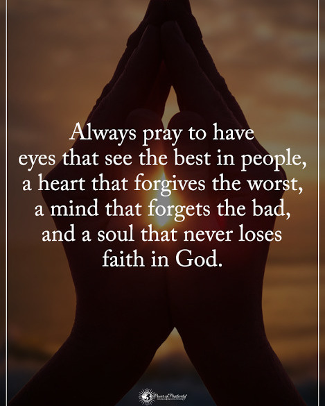 Always pray to have eyes that see the best in people, a heart that forgives the worst, a mind that forgets the bad, and a soul that never loses faith in God.