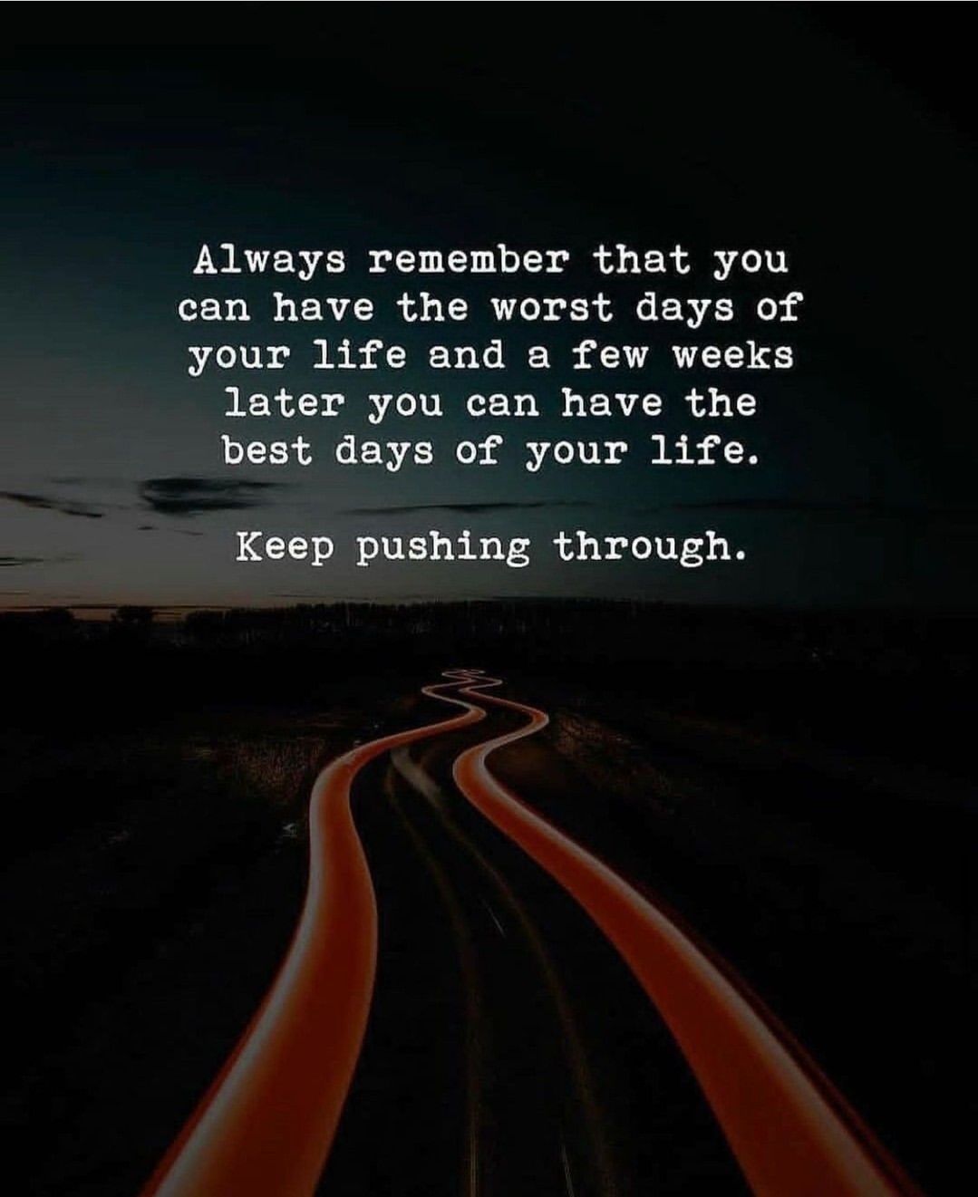 Always remember that you can have the worst days of your life and a few weeks later you can have the best days of your life. Keep pushing through.