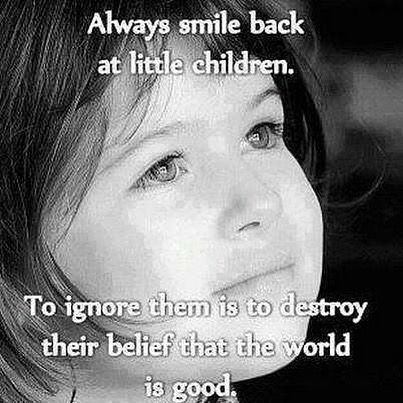 Always smile back at little children. To ignore them is to destroy their belief that the world is good.