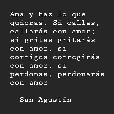 Ama y haz lo que quieras. Si callas, callarás con amor: si gritas gritarás  con amor, si corriges corregirás con amor, si personas, perdonarás con  amor.