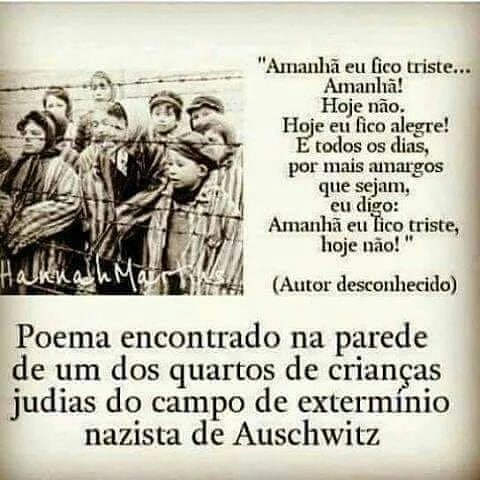 "Amanhã eu fico triste.. Amanhã! Hoje não. Hoje eu fico alegre! todos os dias, por mais amargos que sejam, eu digo: Amanhã eu fico triste, hoje não! " (Autor desconhecido) Poema encontrado na parede de um dos quartos de crianças judias do campo de exterminio nazista de Auschwitz.