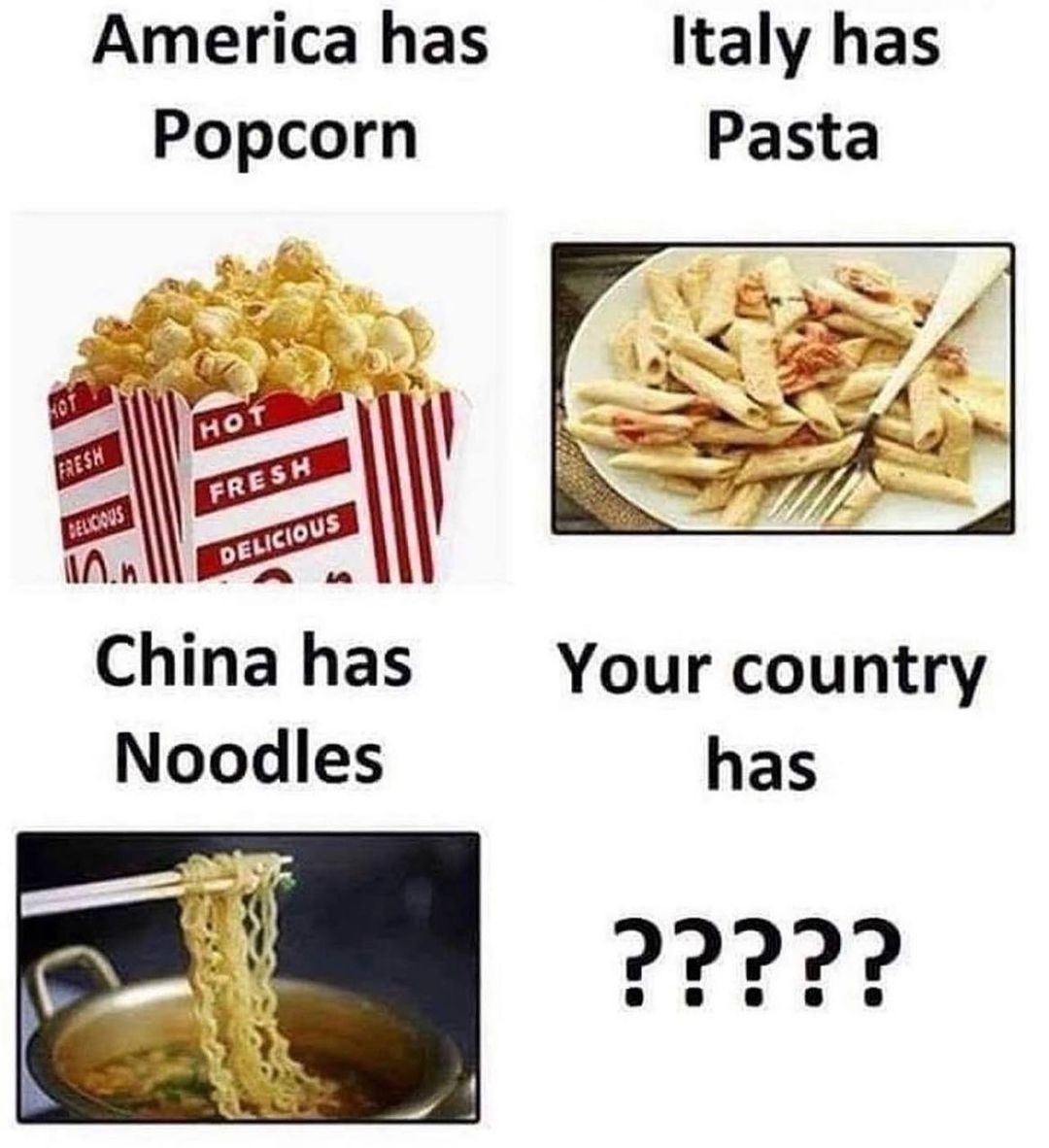 America has popcorn.  Italy has pasta.  China has noodles.  Your country has???