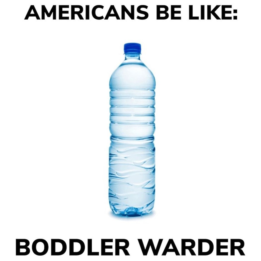 Americans be like: boddler warder.
