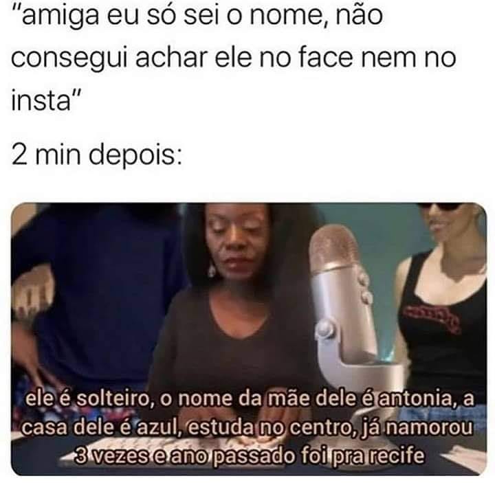 "Amiga eu só sei o nome, não consegui achar ele no face nem no insta".  2 min depois: Ele é solteiro, o nome da mãe dele é Antonia, a casa dele é azul, estuda no centro, já namorou 3 vezes e o ano passado foi pra Recife.