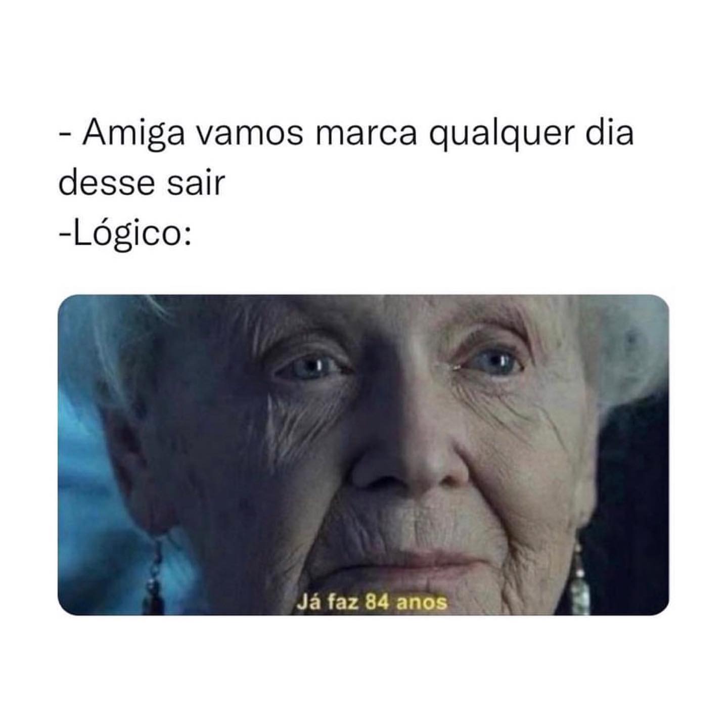 Amiga vamos marca qualquer dia desse sair.  Lógico: Já faz 84 anos.