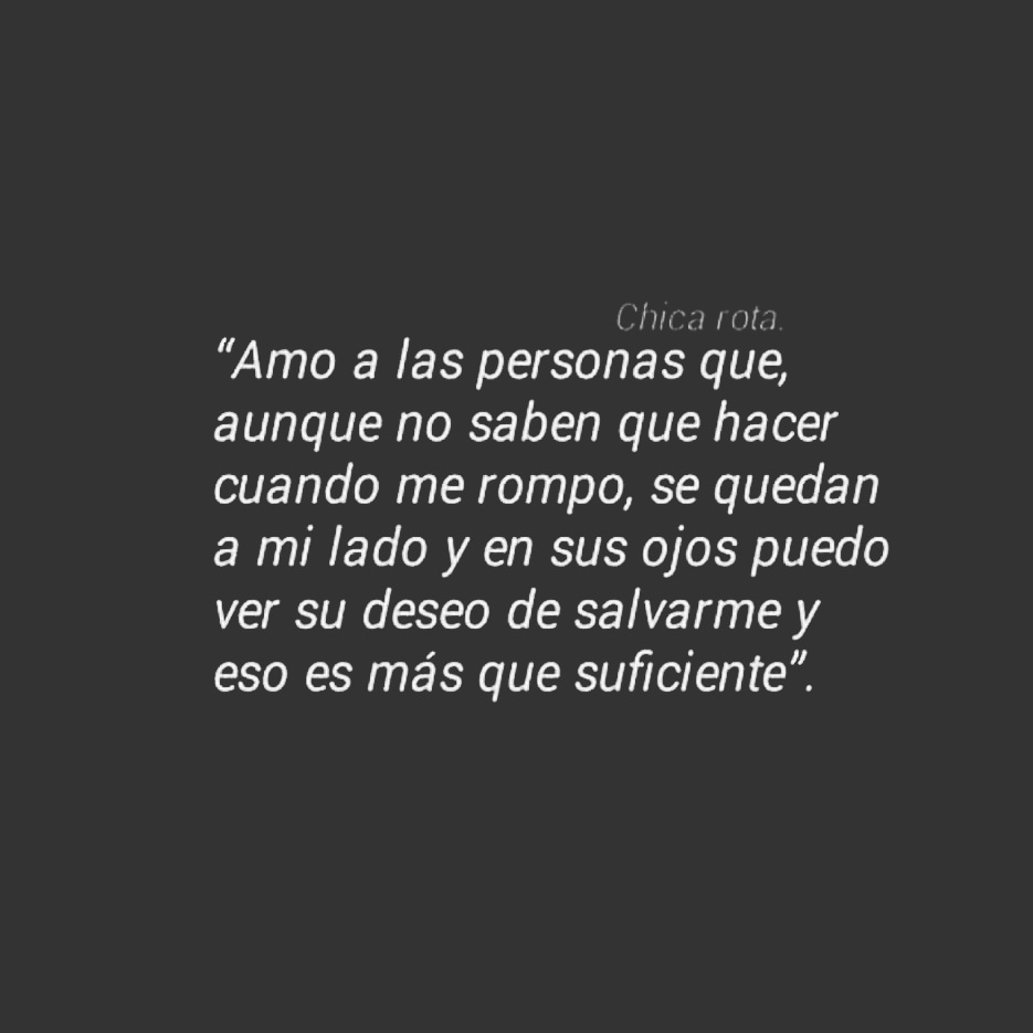 Amo a las personas que, aunque no saben que hacer cuando me rompo, se quedan a mi lado y en sus ojos puedo ver su deseo de salvarme y eso es más que suficiente.