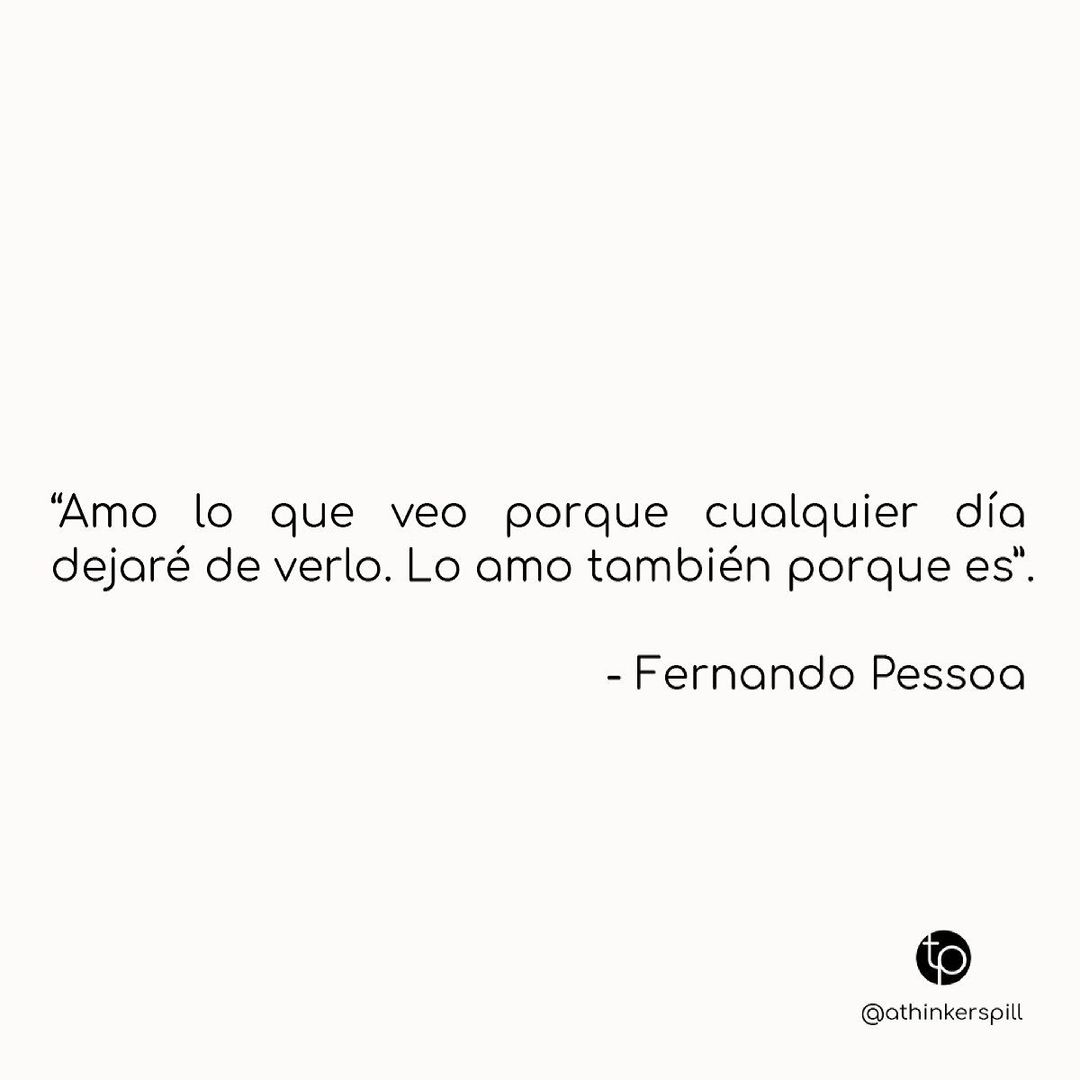 "Amo lo que veo porque cualquier día dejaré de verlo. Lo amo también porque es". Fernando Pessoa.