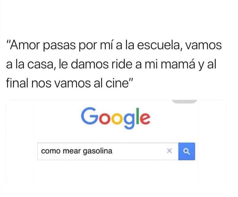 "Amor pasas por mí a la escuela, vamos a la casa, le damos ride a mi mamá y al final nos vamos al cine".  Google: como mear gasolina.