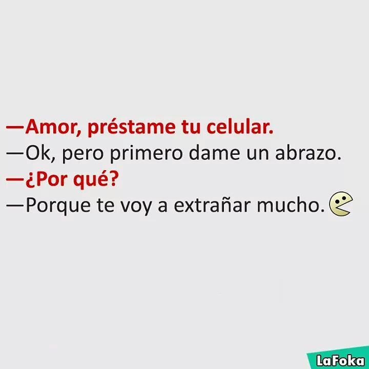 Amor, préstame tu celular.  Ok, pero primero dame un abrazo.  ¿Por qué?  Porque te voy a extrañar mucho.