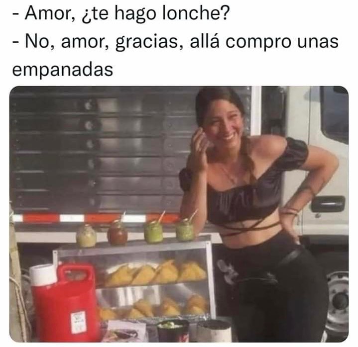 Amor, ¿te hago lonche?  No, amor, gracias, allá compro unas empanadas.