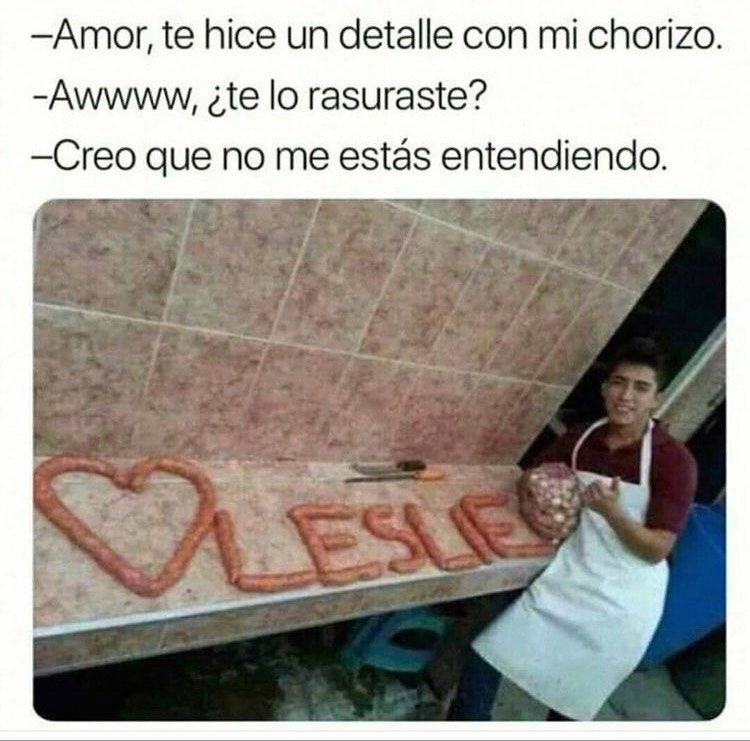 Amor, te hice un detalle con mi chorizo. Awwww, ¿te lo rasuraste? Creo que no me estás entendiendo.