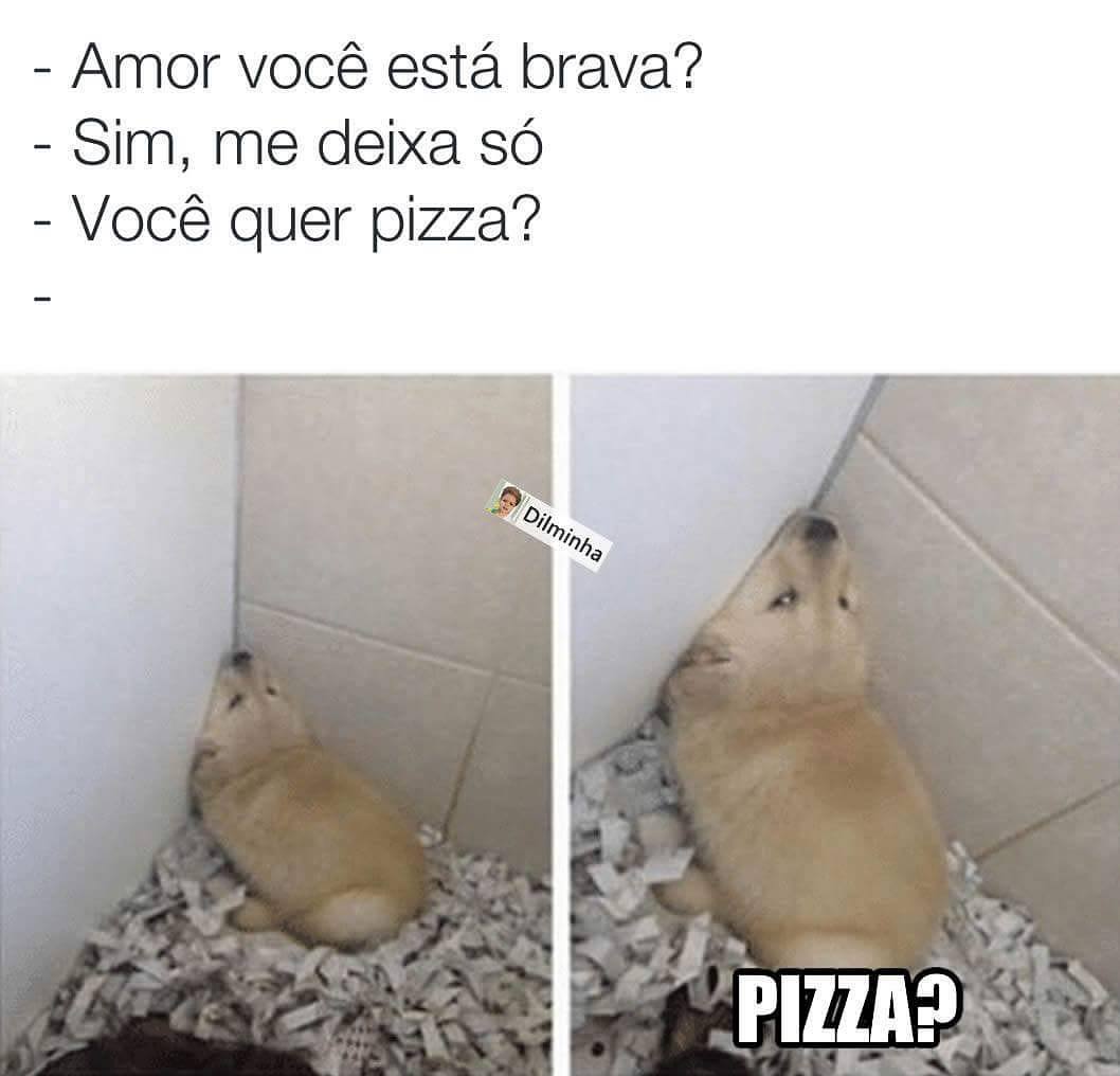 Amor você está brava? Sim, me deixa só. Você quer pizza? Pizza?