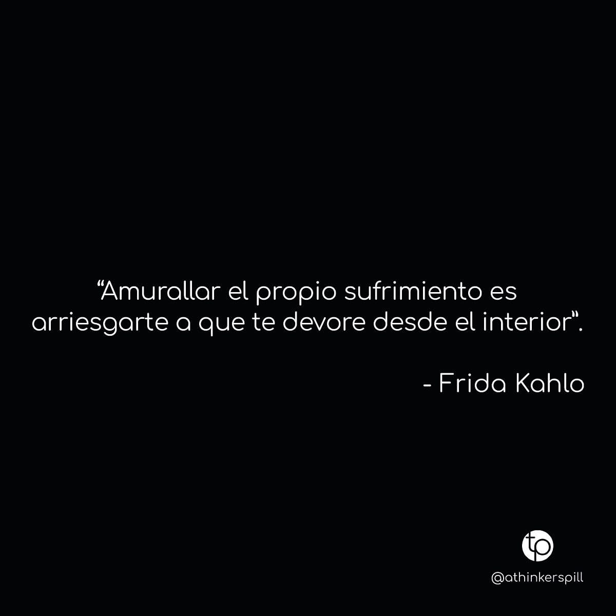 "Amurallar el propio sufrimiento es arriesgarte a que te devore desde el interior." Frida Kahlo.