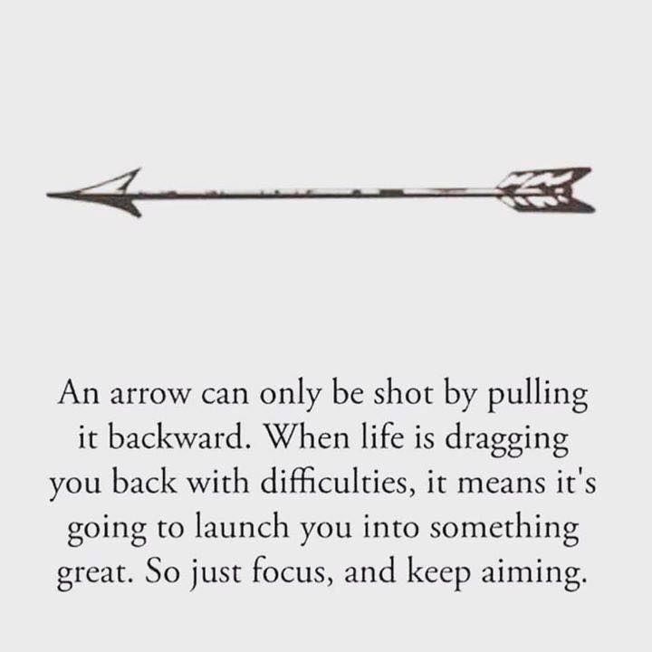 An arrow can only be shot by pulling it backward. When life is dragging you back with diffculties, it means it's going to launch you into something great. So just focus, and keep aiming.