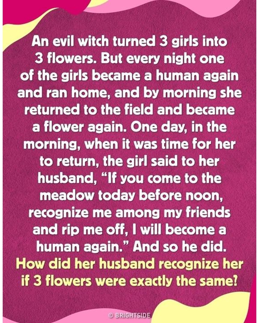 An evil witch turned 3 girls into 3 flowers. But every night one of the girls became a human again and ran home, and by morning she returned to the field and became a flower again. One day, in the morning, when it was time for her to return, the girl said to her husband, "If you come to the meadow today before noon, recognize me among my friends and rip me off, I will become a human again." And so he did. How did her husband recognize her if 3 flowers were exactly the same!