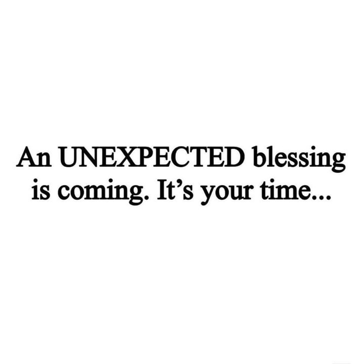 An unexpected blessing is coming. It's your time...