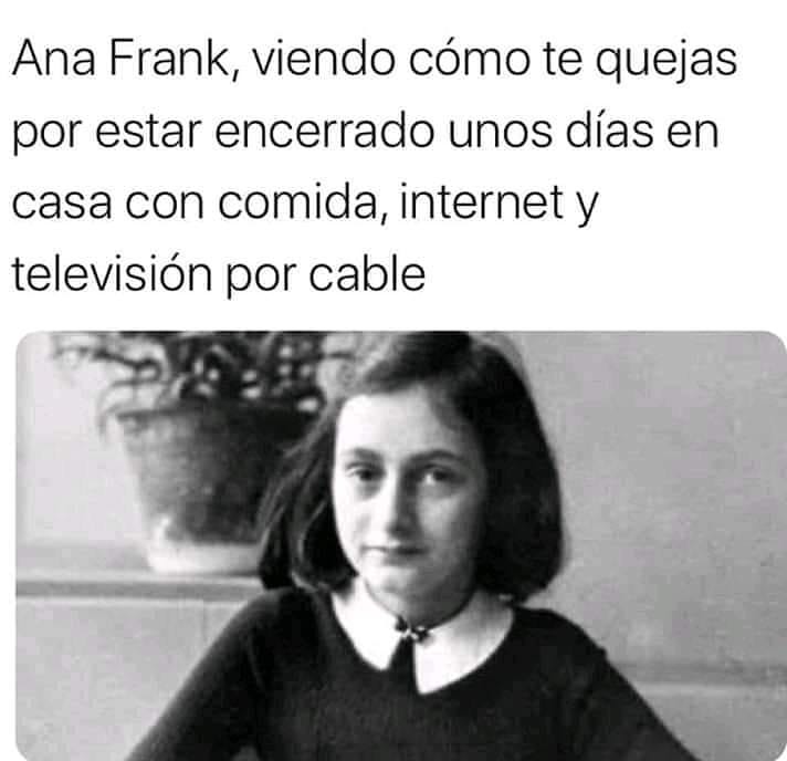 Ana Frank, viendo cómo te quejas por estar encerrado unos días en casa con comida, internet y televisión por cable.