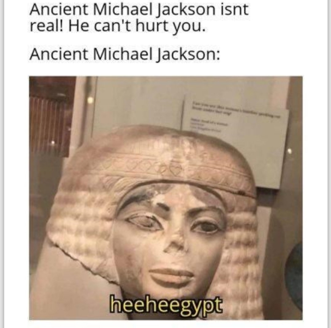 Ancient Michael Jackson isnt real! He can't hurt you.  Ancient Michael Jackson: heeheegypt.