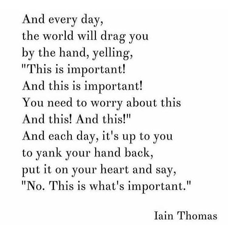 And every day, the world will drag you by the hand, yelling, "This is important! And this is important! You need to worry about this And this! And this!" And each day, it's up to you to yank your hand back, put it on your heart and say, "No. This is what's important."