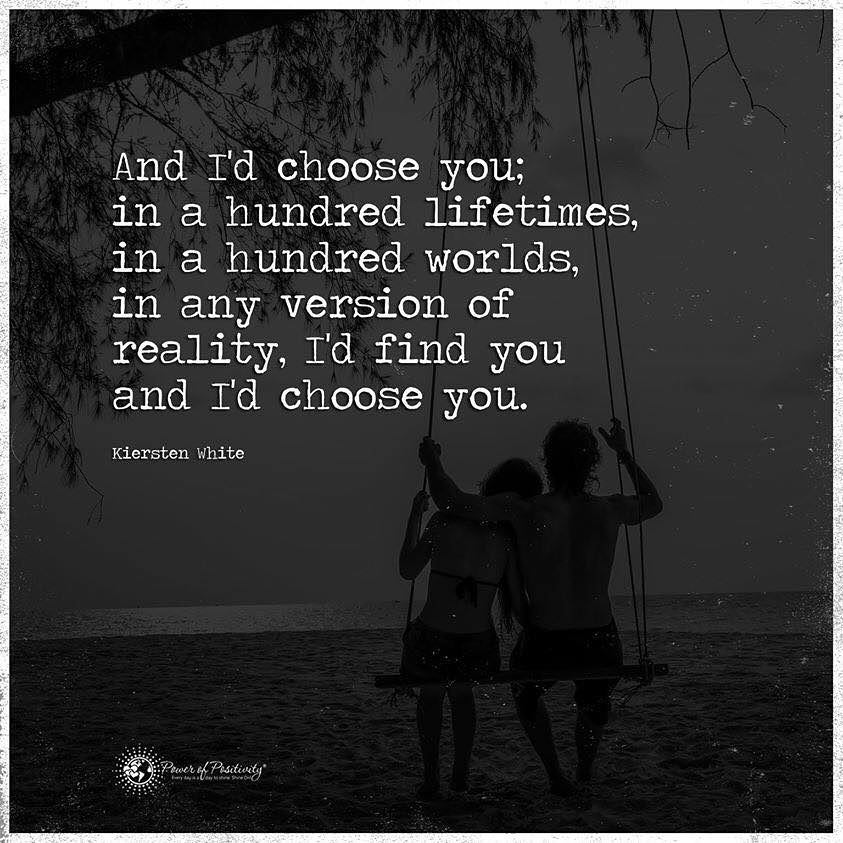 And I'd choose you; in a hundred lifetimes, in a hundred worlds, in any version of reality, I'd find you and I'd choose you.