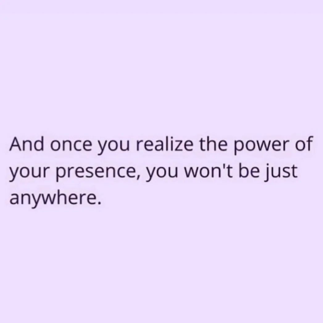 And once you realize the power of your presence, you won't be just anywhere.