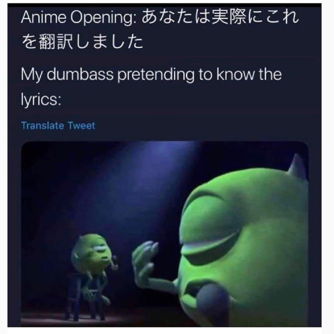 Anime opening:  My dumbass pretending to know the lyrics: