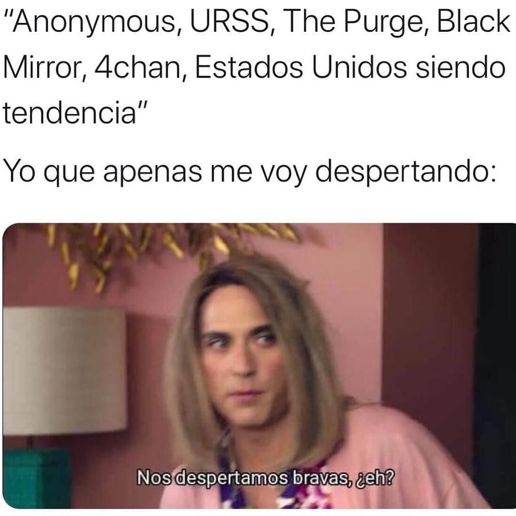 "Anonymous, URSS, The Purge, Black Mirror, 4chan, Estados Unidos siendo tendencia" Yo que apenas me voy despertando: Nos despertamos bravas, ¿eh?