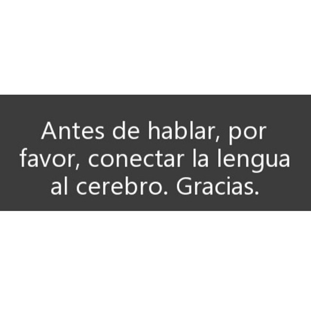 Antes de hablar, por favor, conectar la lengua al cerebro. Gracias.