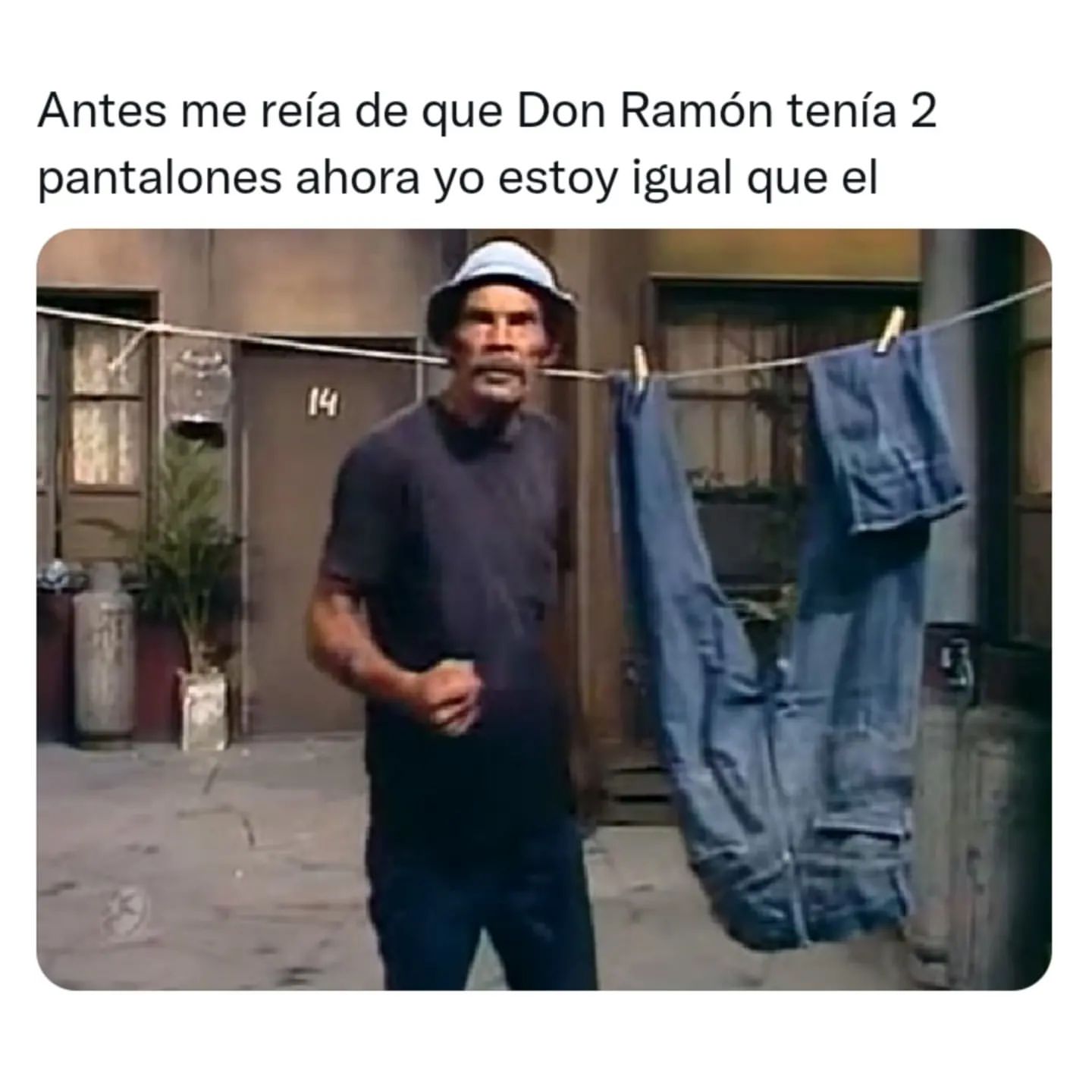 Antes me reía de que Don Ramón tenía 2 pantalones ahora yo estoy igual que él.