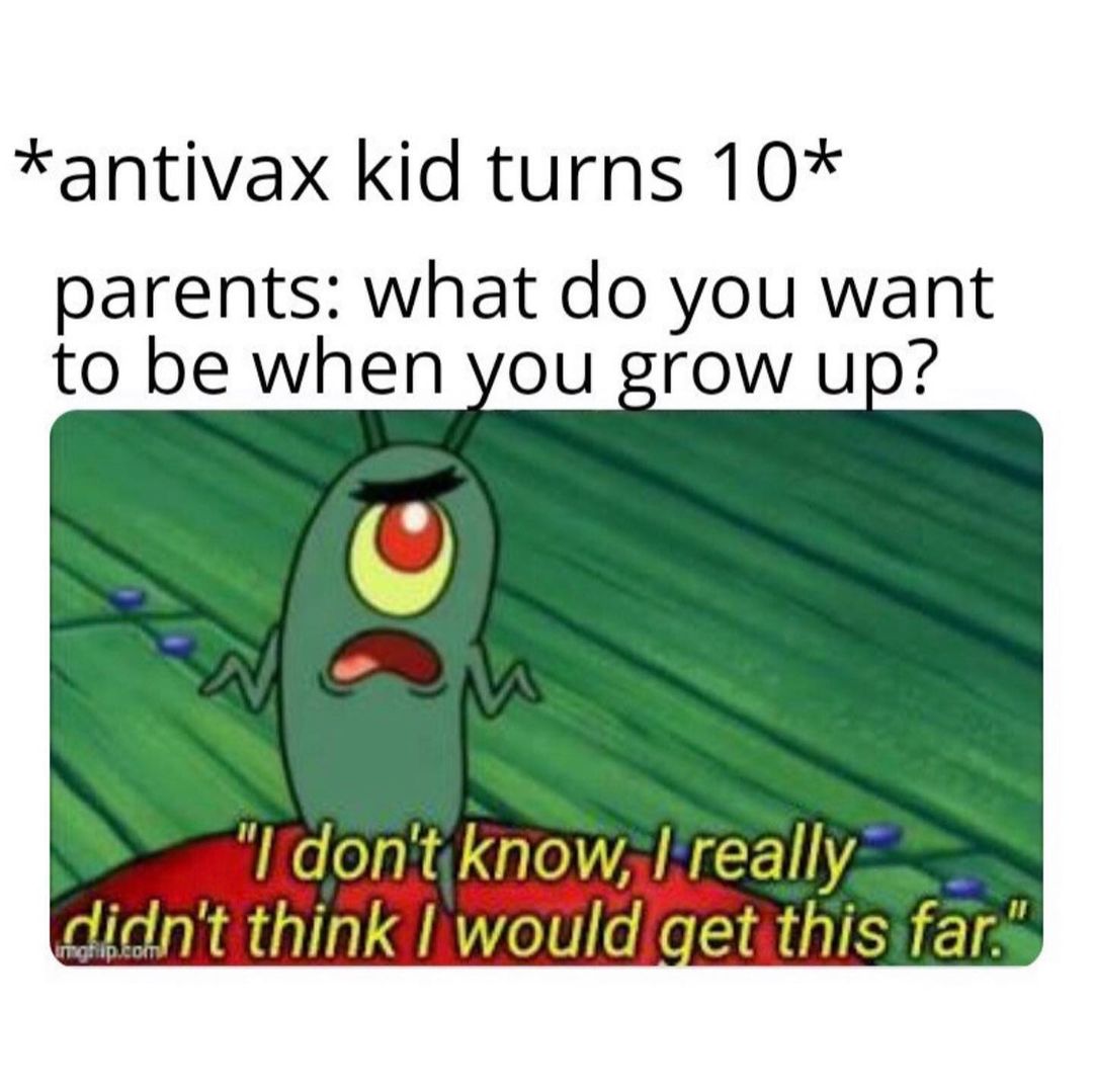 *antivax kid turns 10* Parents: what do you want to be when you grow up? I don't know, I really didn't think I would get this far.