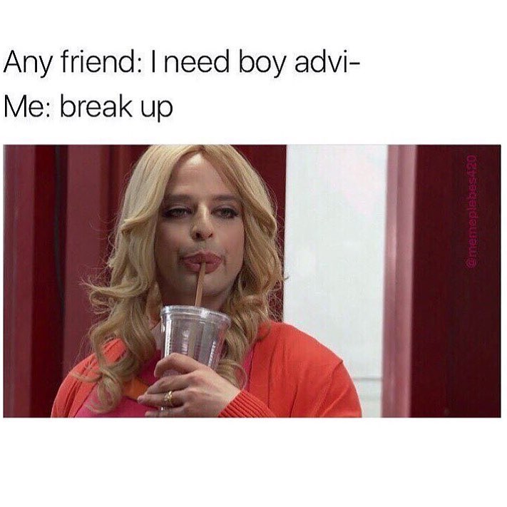 Any friend: I need boy advi- Me: Break up.