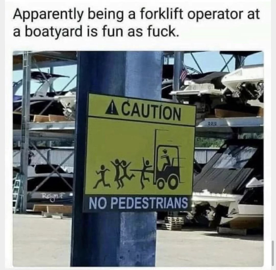 Apparently being a forklift operator at a boatyard is fun as fuck.. Caution. No pedestrian.