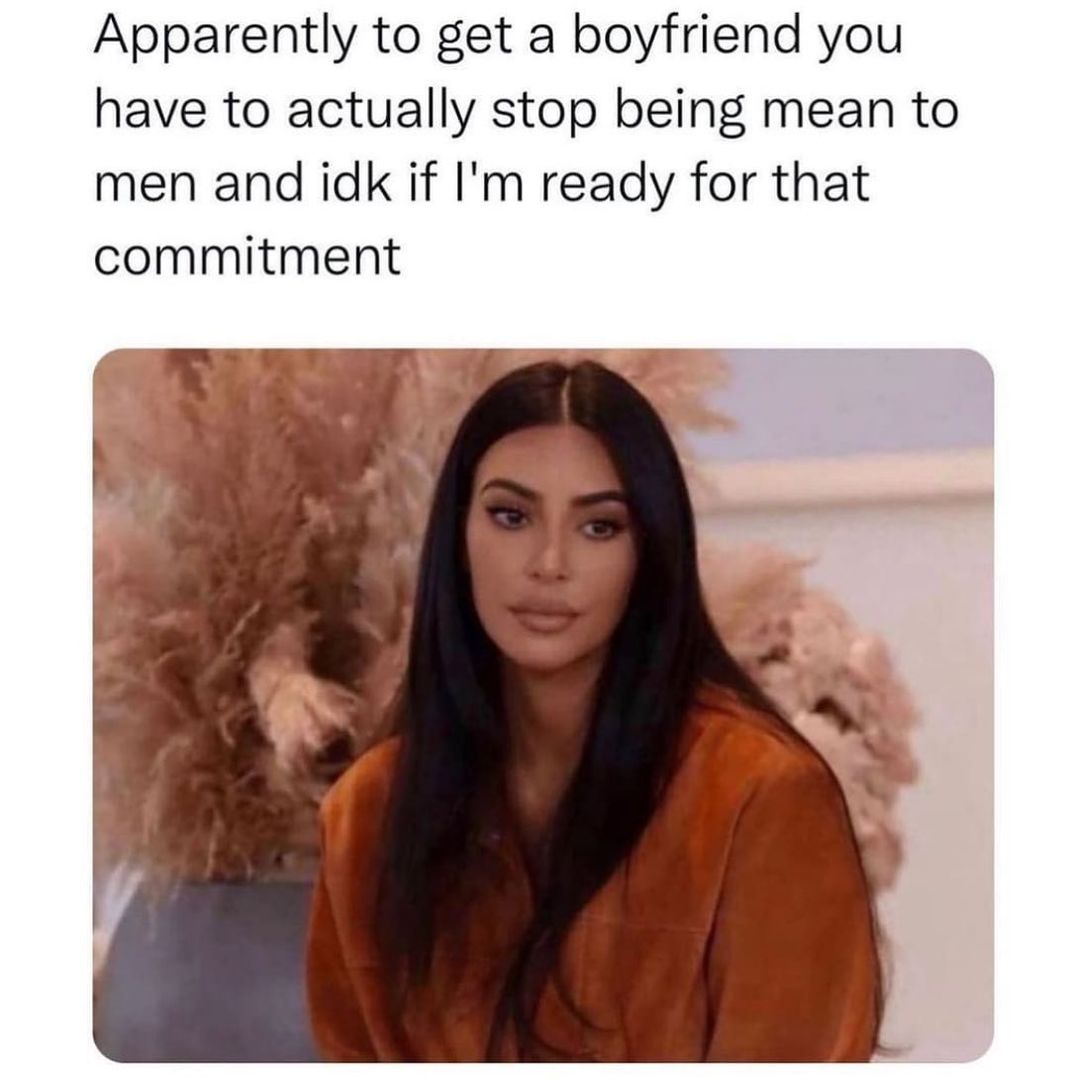 Apparently to get a boyfriend you have to actually stop being mean to men and idk if I'm ready for that commitment.