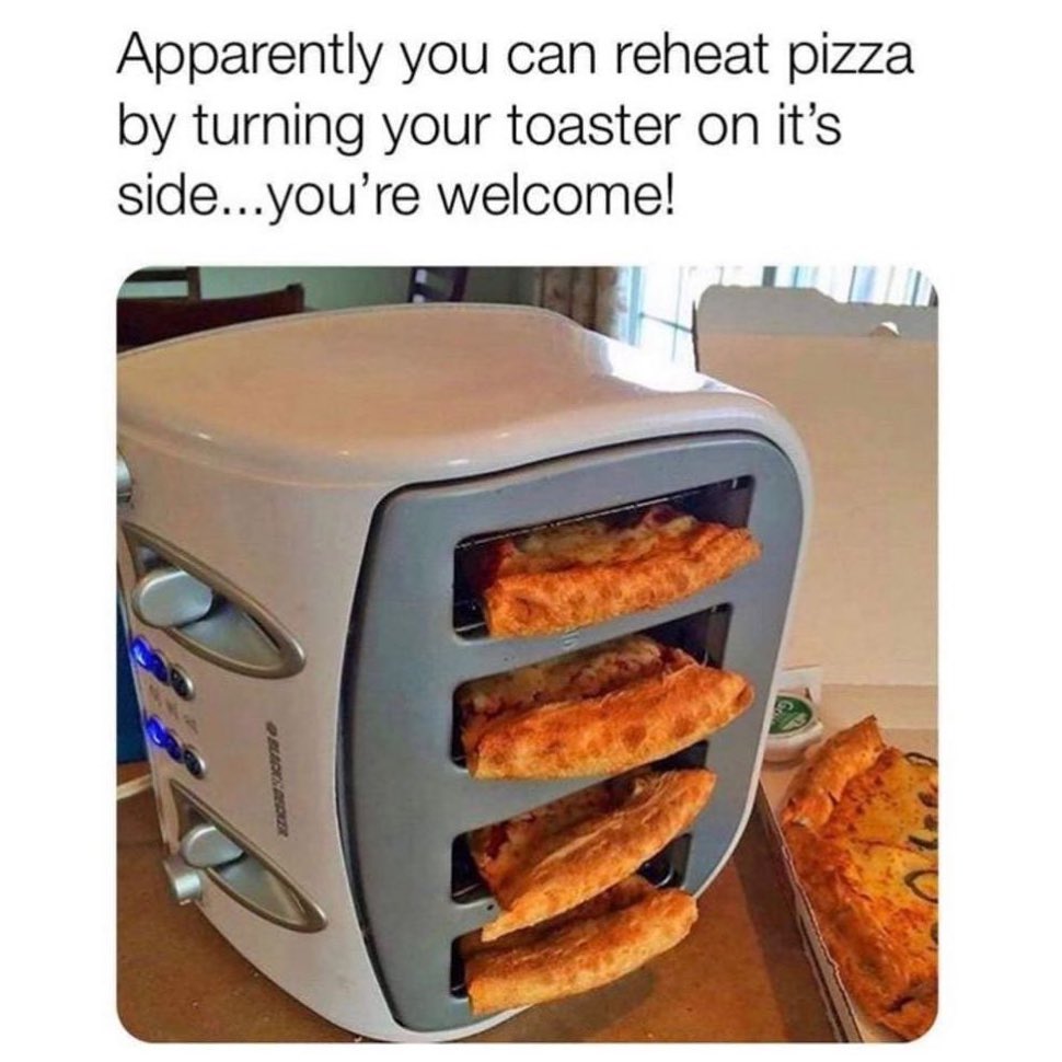Apparently you can reheat pizza by turning your toaster on it's side... you're welcome!
