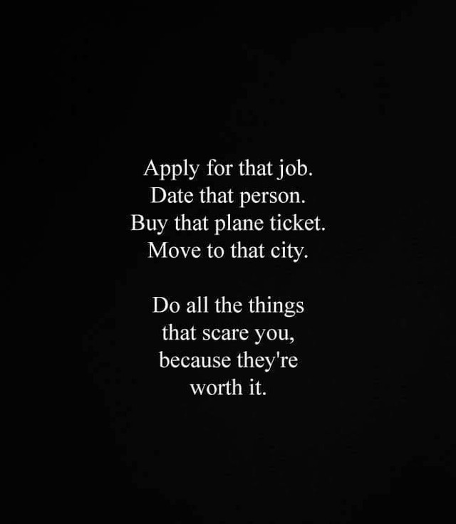 Apply for that job. Date that person. Buy that plane ticket. Move to that city. Do all the things that scare you, because they're worth it.