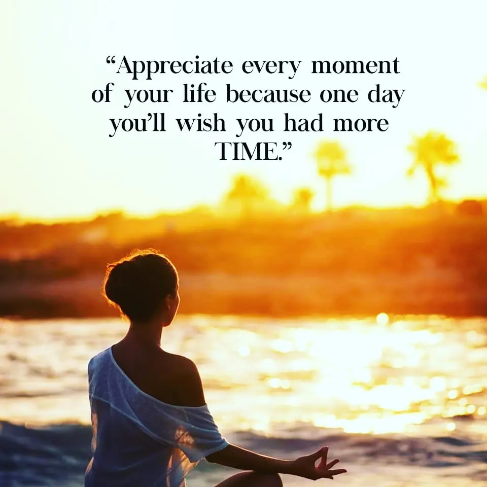 Appreciate every moment of your life because one day you'll wish you had more time.