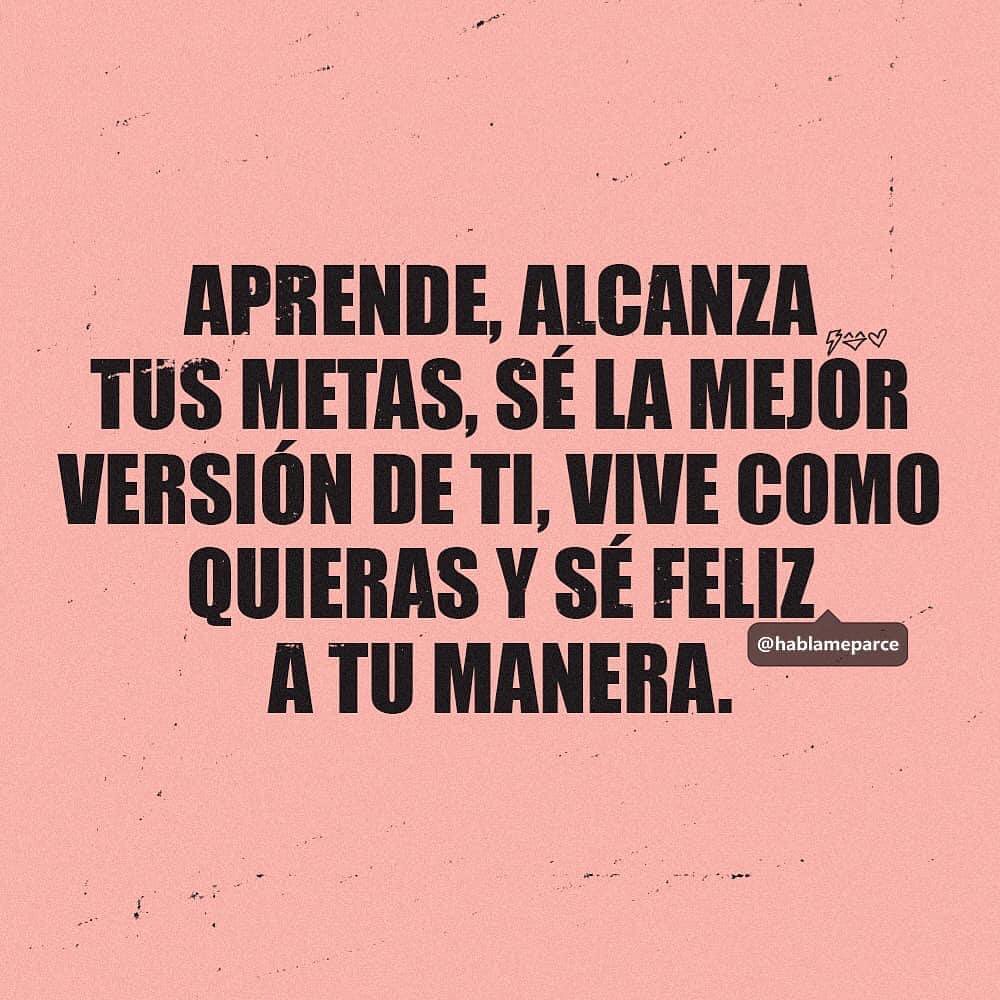 Aprende, alcanza tus metas, sé la mejor versión de ti, vive corono quieras y sé feliz a tu manera.