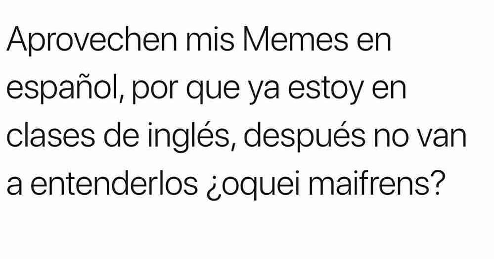 Aprovechen mis memes en español, por que ya estoy en clases de inglés, después no van a entenderlos ¿Oquei maifrens?