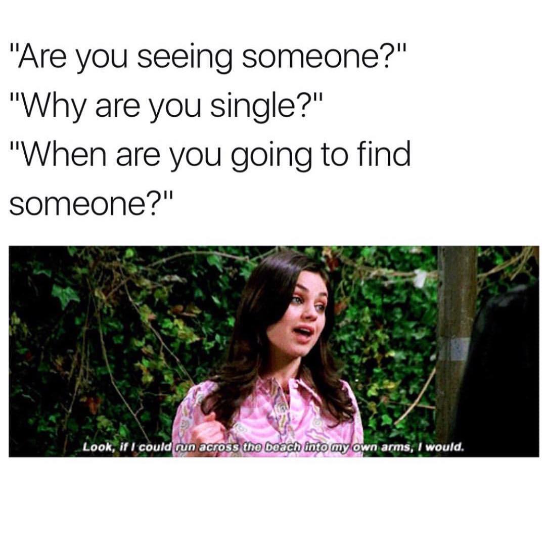 "Are you seeing someone?" "Why are you single?" "When are you going to find someone?"  Look, if I could run across the beach into my own arms, I would.