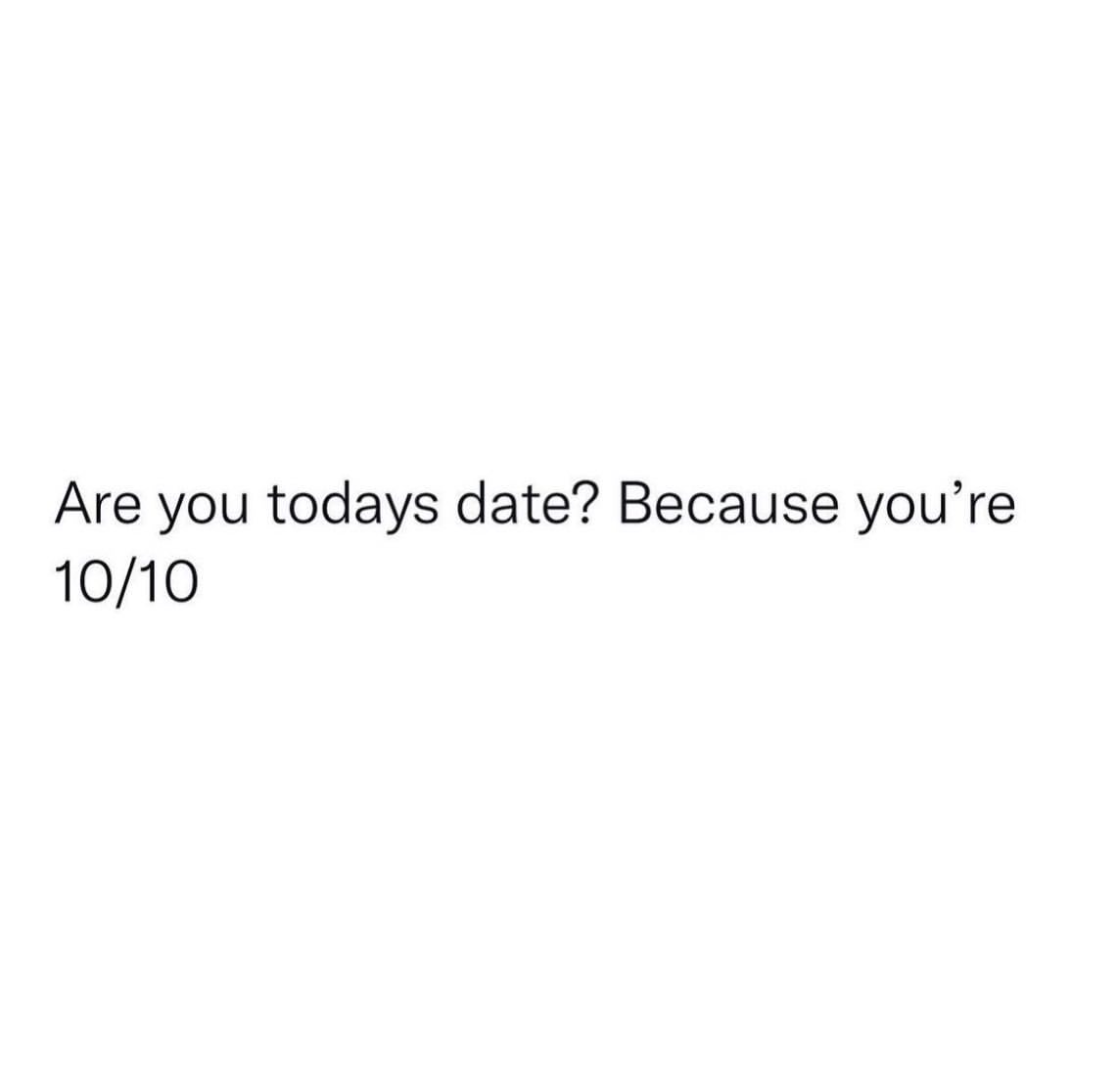 Are you todays date? Because you're 10/10.