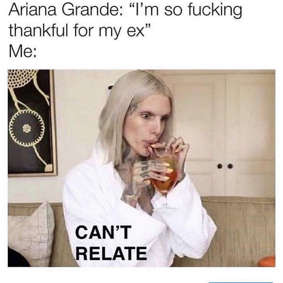 Ariana Grande: "I'm so fucking thankful for my ex".  Me: can't relate.