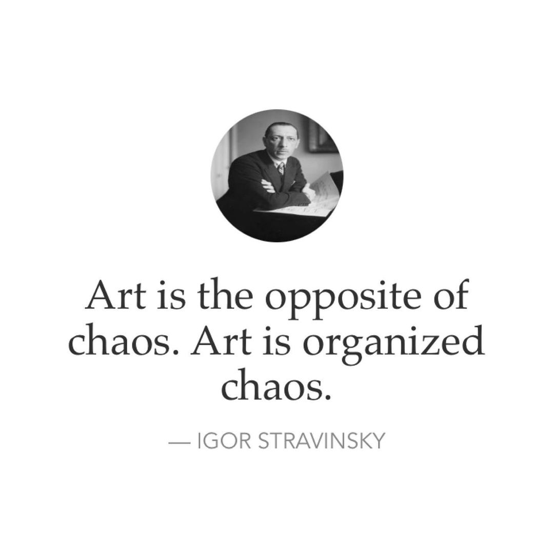 Art is the opposite of chaos. Art is organized chaos. Igor Stravinsky.