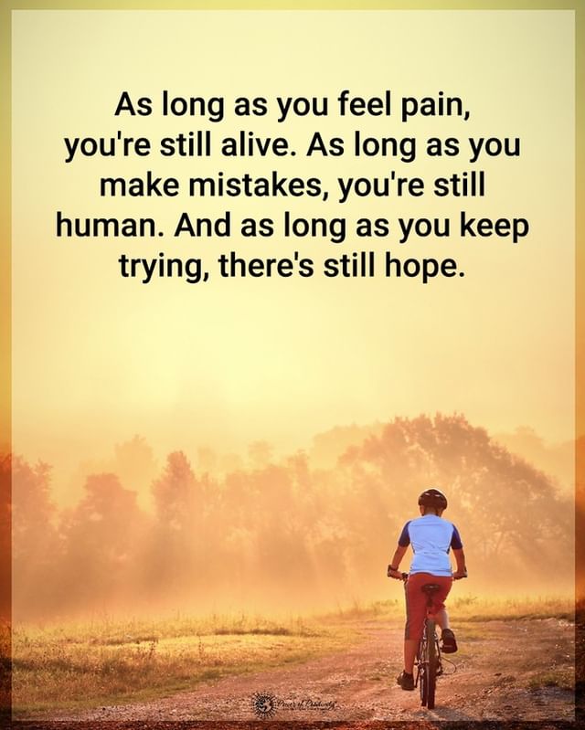 As long as you feel pain, you're still alive. As long as you make mistakes, you're still human. And as long as you keep trying, there's still hope.