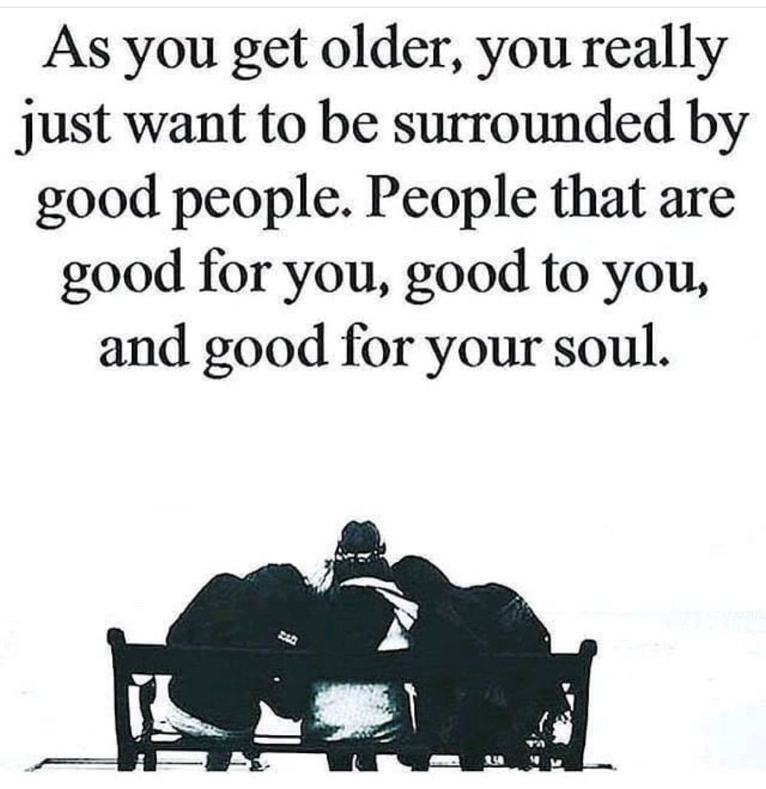 As you get older, you really just want to be surrounded by good people. People that are good for you, good to you, and good for your soul.