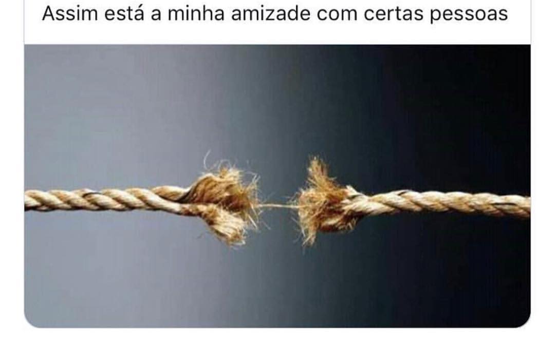 Assim está a minha amizade com certas pessoas.