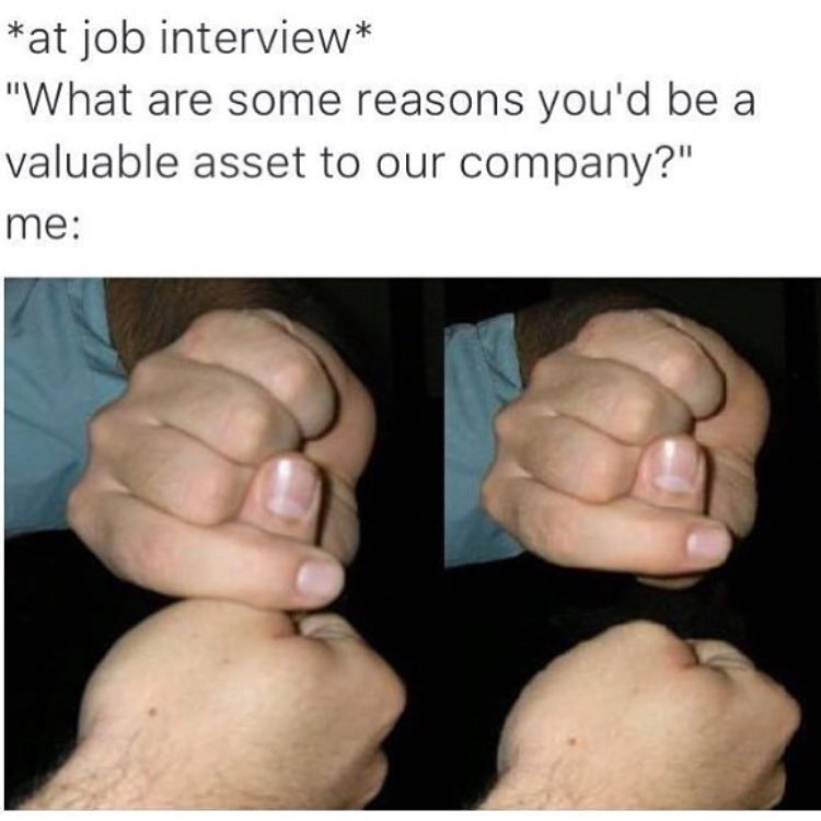 *At job interview* "What are some reasons you'd be a valuable asset to our company?" Me: