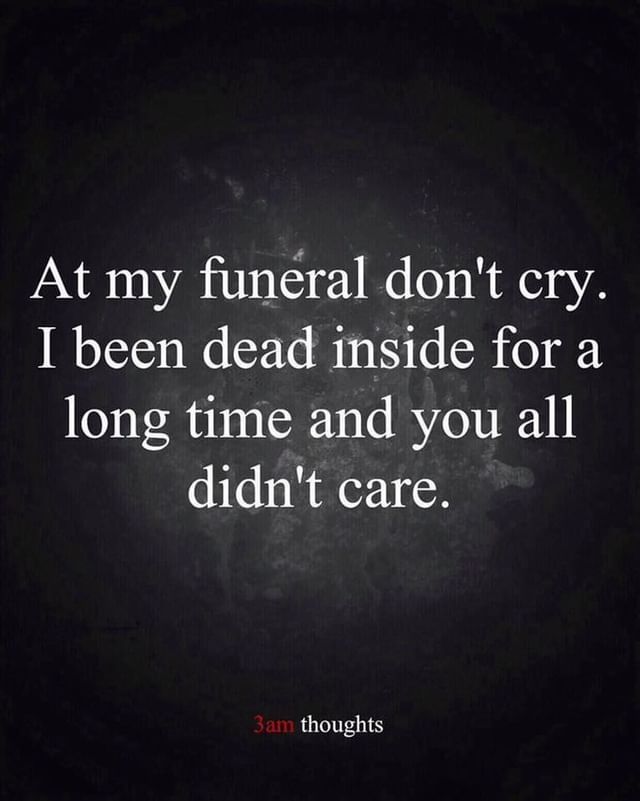 At my funeral don't cry. I been dead inside for a long time and you all didn't care.