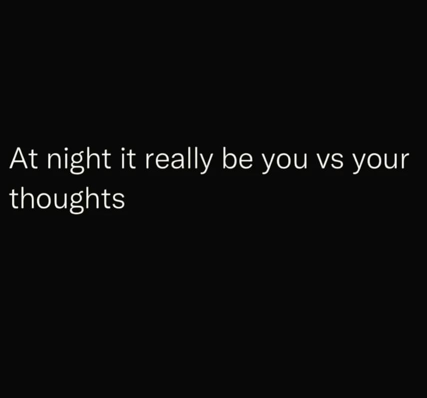 At night it really be you vs your thoughts.